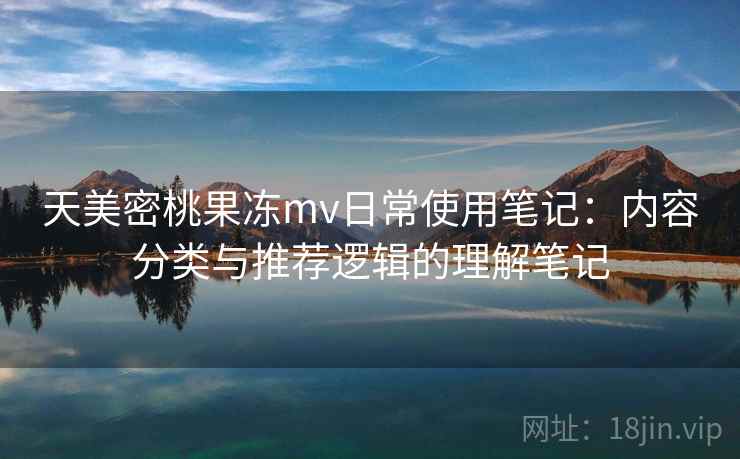 天美密桃果冻mv日常使用笔记：内容分类与推荐逻辑的理解笔记