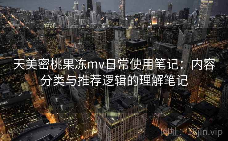 天美密桃果冻mv日常使用笔记:内容分类与推荐逻辑的理解笔记 天美密桃果冻mv日常使用笔记:内容分类与推荐逻辑的理解笔记