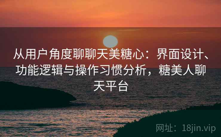 从用户角度聊聊天美糖心：界面设计、功能逻辑与操作习惯分析，糖美人聊天平台