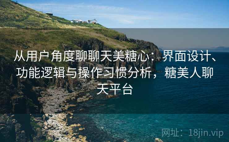 从用户角度聊聊天美糖心:界面设计、功能逻辑与操作习惯分析,糖美人聊天平台 从用户角度聊聊天美糖心:界面设计、功能逻辑与操作习惯分析,糖美人聊天平台