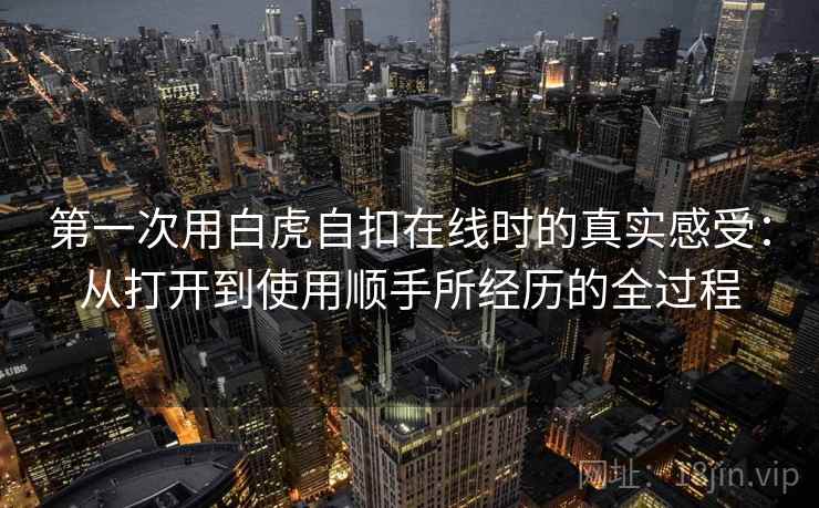第一次用白虎自扣在线时的真实感受：从打开到使用顺手所经历的全过程