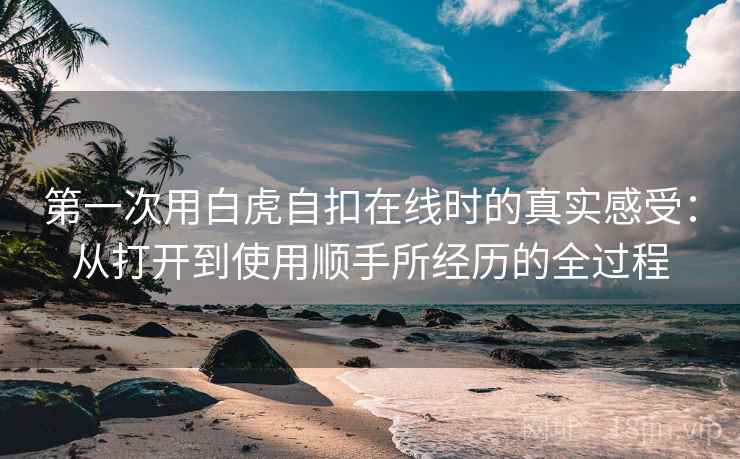 第一次用白虎自扣在线时的真实感受：从打开到使用顺手所经历的全过程