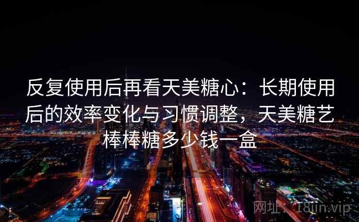 反复使用后再看天美糖心：长期使用后的效率变化与习惯调整，天美糖艺棒棒糖多少钱一盒