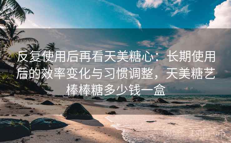 反复使用后再看天美糖心:长期使用后的效率变化与习惯调整,天美糖艺棒棒糖多少钱一盒 反复使用后再看天美糖心:长期使用后的效率变化与习惯调整,天美糖艺棒棒糖多少钱一盒