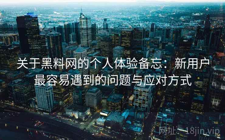 关于黑料网的个人体验备忘：新用户最容易遇到的问题与应对方式