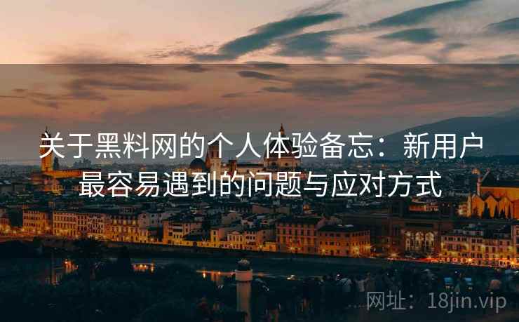 关于黑料网的个人体验备忘:新用户最容易遇到的问题与应对方式 关于黑料网的个人体验备忘:新用户最容易遇到的问题与应对方式