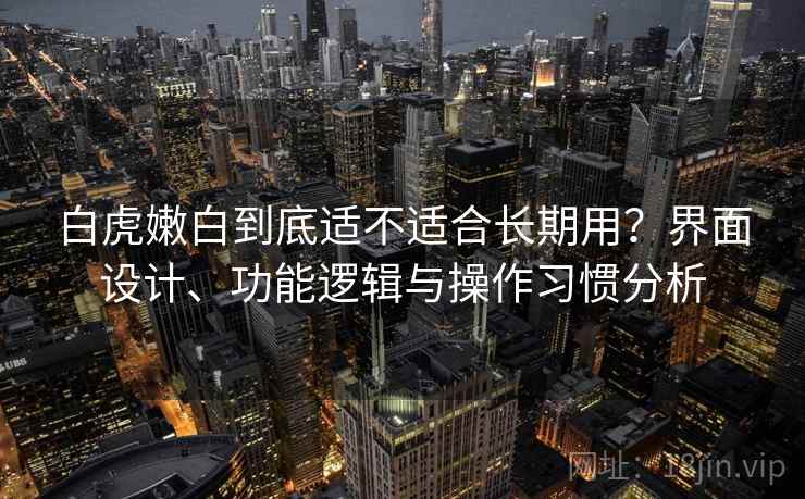 白虎嫩白到底适不适合长期用？界面设计、功能逻辑与操作习惯分析