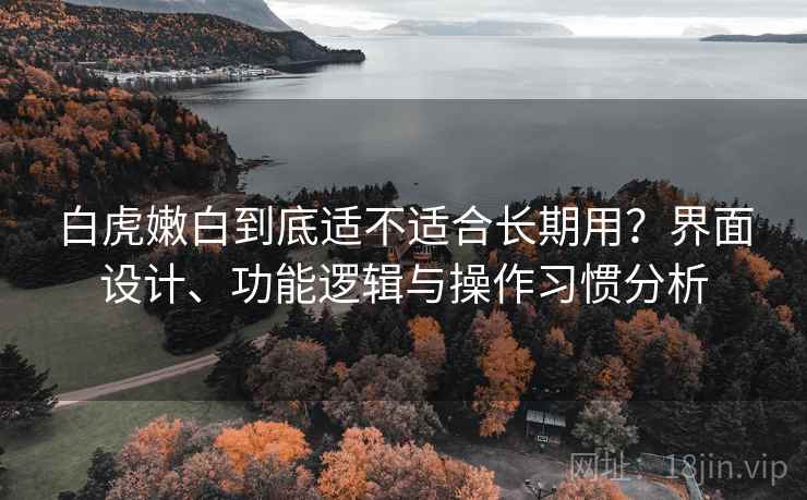 白虎嫩白到底适不适合长期用？界面设计、功能逻辑与操作习惯分析