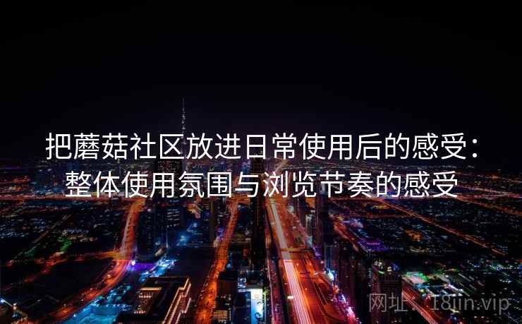 把蘑菇社区放进日常使用后的感受:整体使用氛围与浏览节奏的感受 把蘑菇社区放进日常使用后的感受:整体使用氛围与浏览节奏的感受