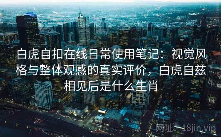白虎自扣在线日常使用笔记：视觉风格与整体观感的真实评价，白虎自兹相见后是什么生肖