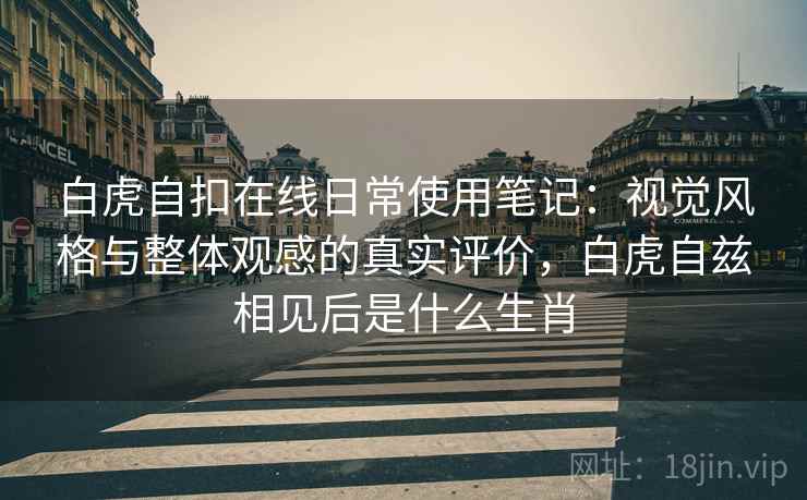 白虎自扣在线日常使用笔记：视觉风格与整体观感的真实评价，白虎自兹相见后是什么生肖
