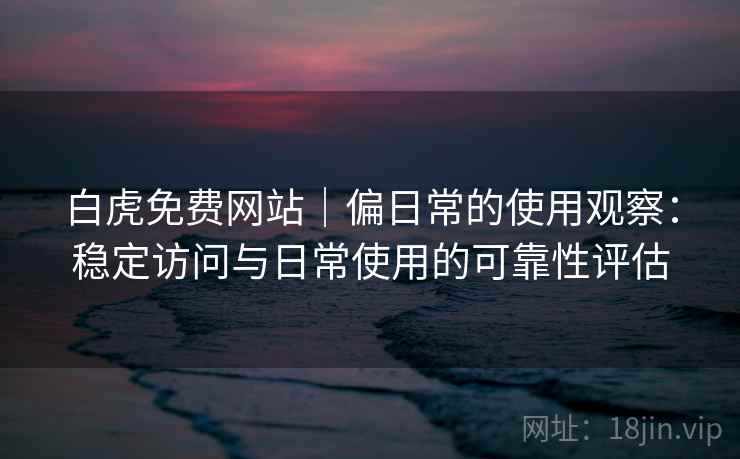 白虎免费网站｜偏日常的使用观察：稳定访问与日常使用的可靠性评估