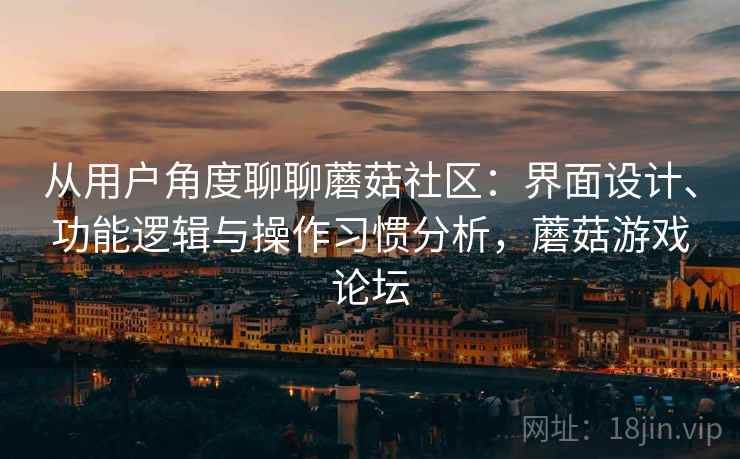 从用户角度聊聊蘑菇社区：界面设计、功能逻辑与操作习惯分析，蘑菇游戏论坛