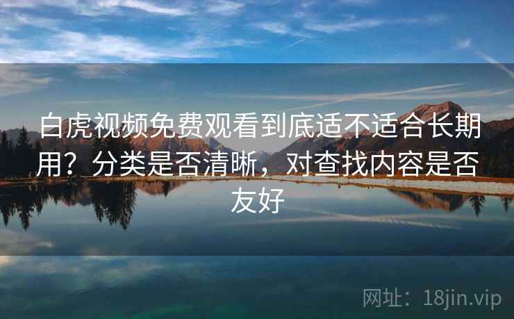 白虎视频免费观看到底适不适合长期用？分类是否清晰，对查找内容是否友好