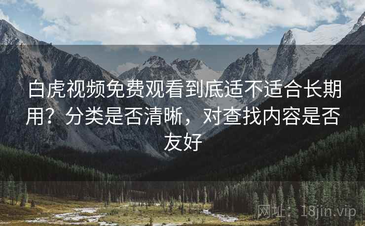 白虎视频免费观看到底适不适合长期用？分类是否清晰，对查找内容是否友好