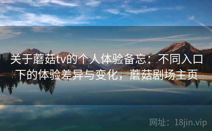 关于蘑菇tv的个人体验备忘：不同入口下的体验差异与变化，蘑菇剧场主页