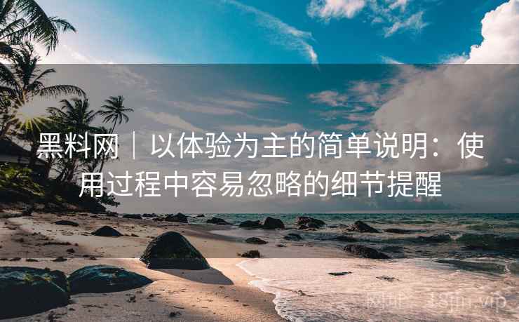 黑料网｜以体验为主的简单说明：使用过程中容易忽略的细节提醒