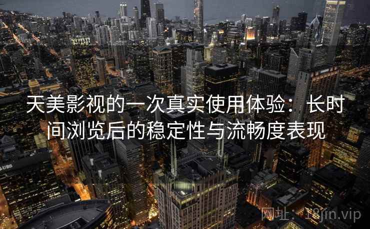 天美影视的一次真实使用体验:长时间浏览后的稳定性与流畅度表现 天美影视的一次真实使用体验:长时间浏览后的稳定性与流畅度表现