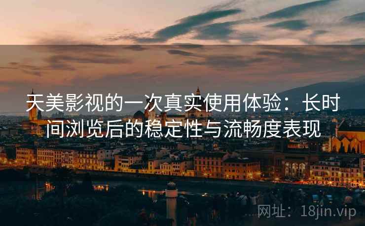 天美影视的一次真实使用体验：长时间浏览后的稳定性与流畅度表现