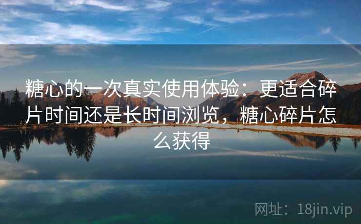 糖心的一次真实使用体验:更适合碎片时间还是长时间浏览,糖心碎片怎么获得 糖心的一次真实使用体验:更适合碎片时间还是长时间浏览,糖心碎片怎么获得