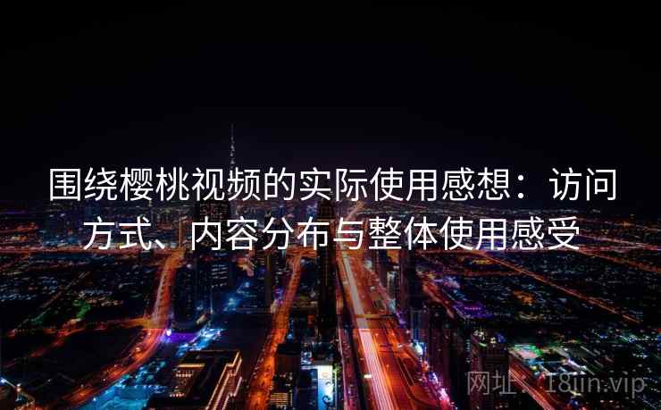 围绕樱桃视频的实际使用感想:访问方式、内容分布与整体使用感受 围绕樱桃视频的实际使用感想:访问方式、内容分布与整体使用感受