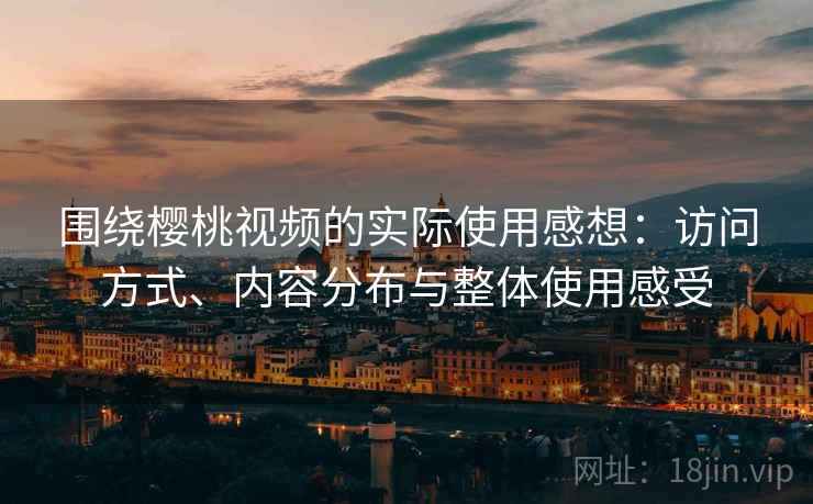 围绕樱桃视频的实际使用感想：访问方式、内容分布与整体使用感受
