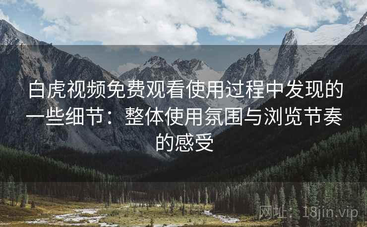白虎视频免费观看使用过程中发现的一些细节：整体使用氛围与浏览节奏的感受