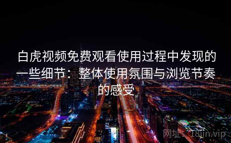 白虎视频免费观看使用过程中发现的一些细节:整体使用氛围与浏览节奏的感受 白虎视频免费观看使用过程中发现的一些细节:整体使用氛围与浏览节奏的感受