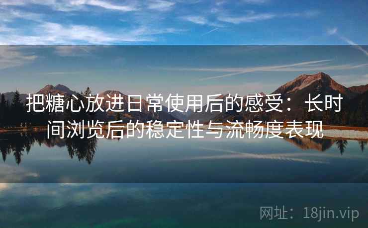 把糖心放进日常使用后的感受：长时间浏览后的稳定性与流畅度表现