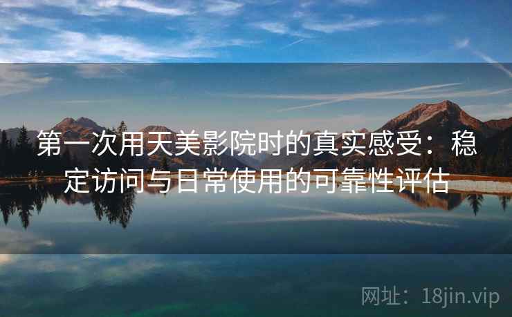 第一次用天美影院时的真实感受：稳定访问与日常使用的可靠性评估