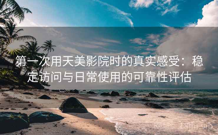 第一次用天美影院时的真实感受:稳定访问与日常使用的可靠性评估 第一次用天美影院时的真实感受:稳定访问与日常使用的可靠性评估