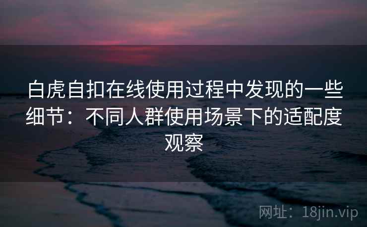 白虎自扣在线使用过程中发现的一些细节：不同人群使用场景下的适配度观察