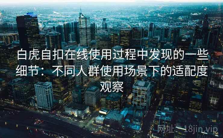 白虎自扣在线使用过程中发现的一些细节:不同人群使用场景下的适配度观察 白虎自扣在线使用过程中发现的一些细节:不同人群使用场景下的适配度观察