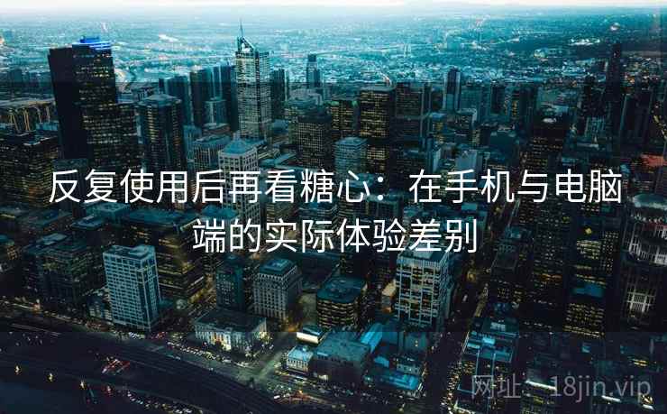 反复使用后再看糖心:在手机与电脑端的实际体验差别 反复使用后再看糖心:在手机与电脑端的实际体验差别