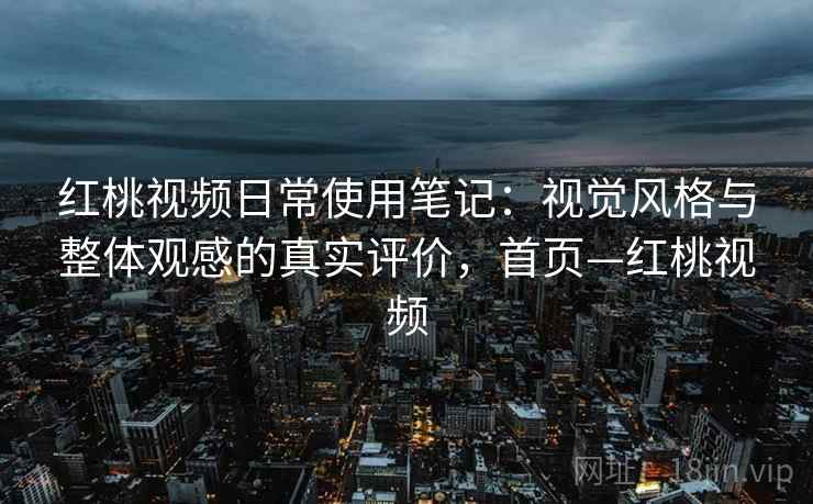 红桃视频日常使用笔记:视觉风格与整体观感的真实评价,首页—红桃视频 红桃视频日常使用笔记:视觉风格与整体观感的真实评价,首页—红桃视频