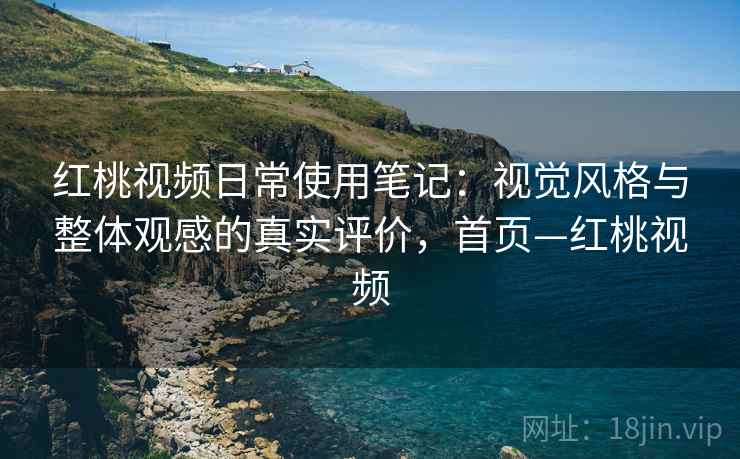 红桃视频日常使用笔记：视觉风格与整体观感的真实评价，首页—红桃视频