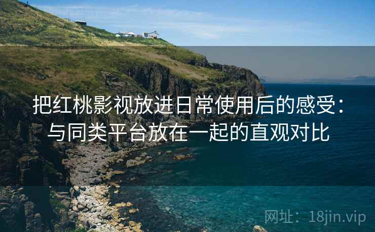 把红桃影视放进日常使用后的感受：与同类平台放在一起的直观对比