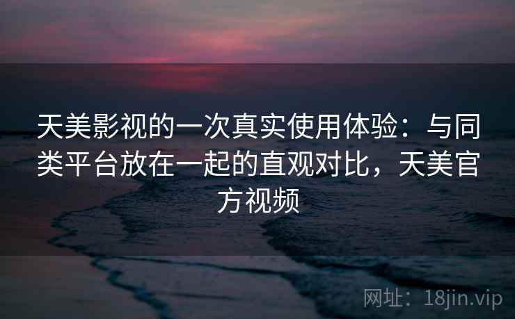天美影视的一次真实使用体验：与同类平台放在一起的直观对比，天美官方视频