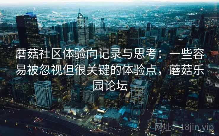 蘑菇社区体验向记录与思考:一些容易被忽视但很关键的体验点,蘑菇乐园论坛 蘑菇社区体验向记录与思考:一些容易被忽视但很关键的体验点,蘑菇乐园论坛