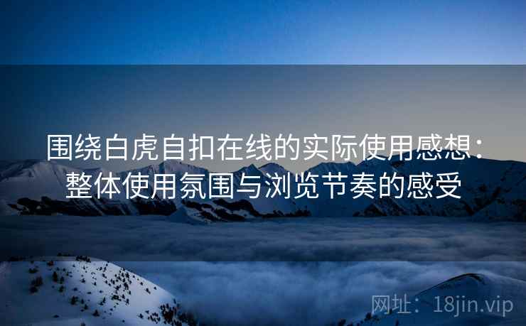 围绕白虎自扣在线的实际使用感想：整体使用氛围与浏览节奏的感受
