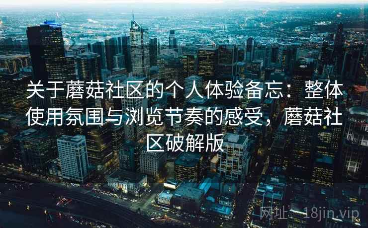 关于蘑菇社区的个人体验备忘:整体使用氛围与浏览节奏的感受,蘑菇社区破解版 关于蘑菇社区的个人体验备忘:整体使用氛围与浏览节奏的感受,蘑菇社区破解版