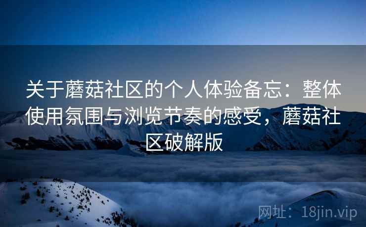 关于蘑菇社区的个人体验备忘：整体使用氛围与浏览节奏的感受，蘑菇社区破解版