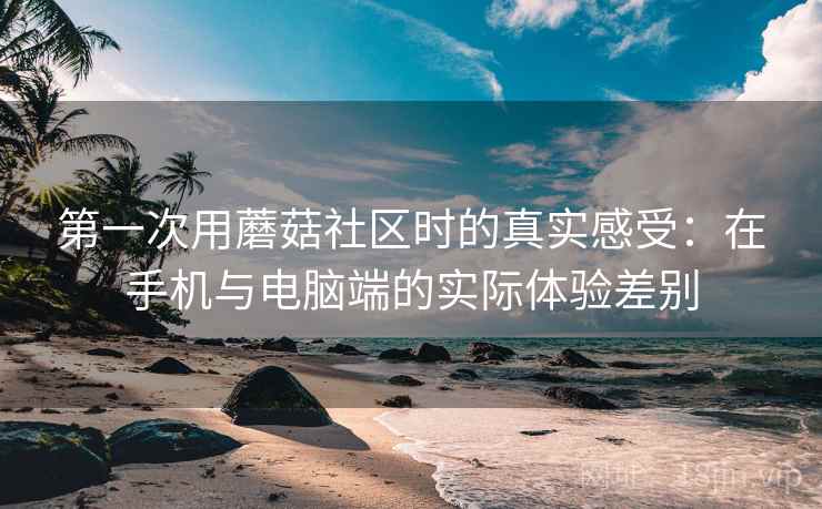 第一次用蘑菇社区时的真实感受:在手机与电脑端的实际体验差别 第一次用蘑菇社区时的真实感受:在手机与电脑端的实际体验差别