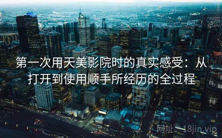 第一次用天美影院时的真实感受：从打开到使用顺手所经历的全过程