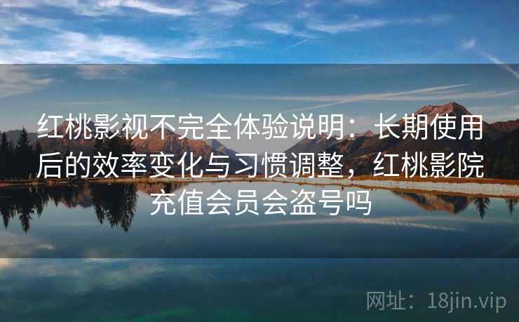 红桃影视不完全体验说明：长期使用后的效率变化与习惯调整，红桃影院充值会员会盗号吗