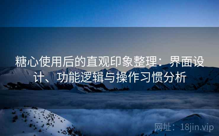 糖心使用后的直观印象整理:界面设计、功能逻辑与操作习惯分析 糖心使用后的直观印象整理:界面设计、功能逻辑与操作习惯分析