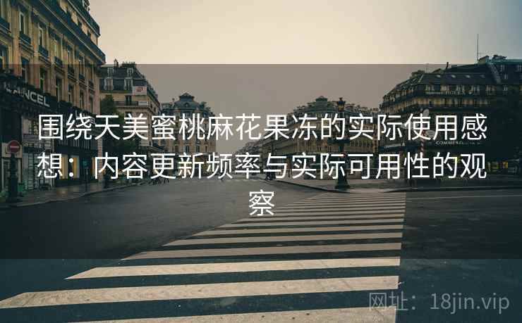 围绕天美蜜桃麻花果冻的实际使用感想:内容更新频率与实际可用性的观察 围绕天美蜜桃麻花果冻的实际使用感想:内容更新频率与实际可用性的观察