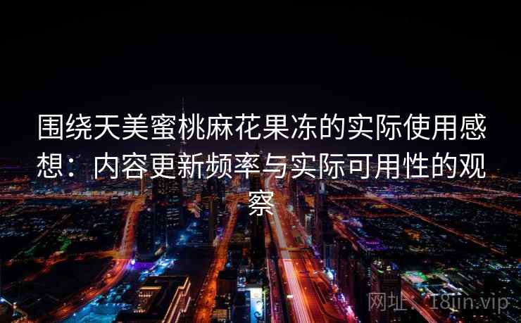 围绕天美蜜桃麻花果冻的实际使用感想：内容更新频率与实际可用性的观察