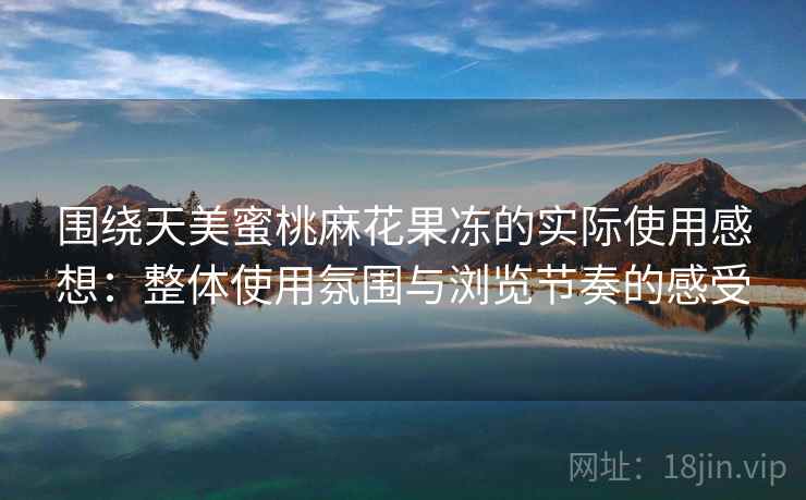 围绕天美蜜桃麻花果冻的实际使用感想：整体使用氛围与浏览节奏的感受