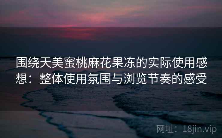 围绕天美蜜桃麻花果冻的实际使用感想:整体使用氛围与浏览节奏的感受 围绕天美蜜桃麻花果冻的实际使用感想:整体使用氛围与浏览节奏的感受